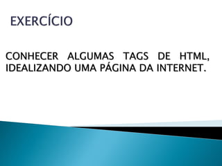 CONHECER ALGUMAS TAGS DE HTML,
IDEALIZANDO UMA PÁGINA DA INTERNET.
 