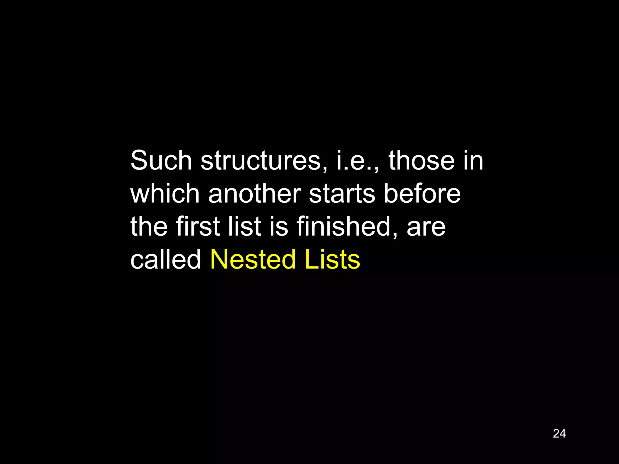 24
Such structures, i.e., those in
which another starts before
the first list is finished, are
called Nested Lists
 