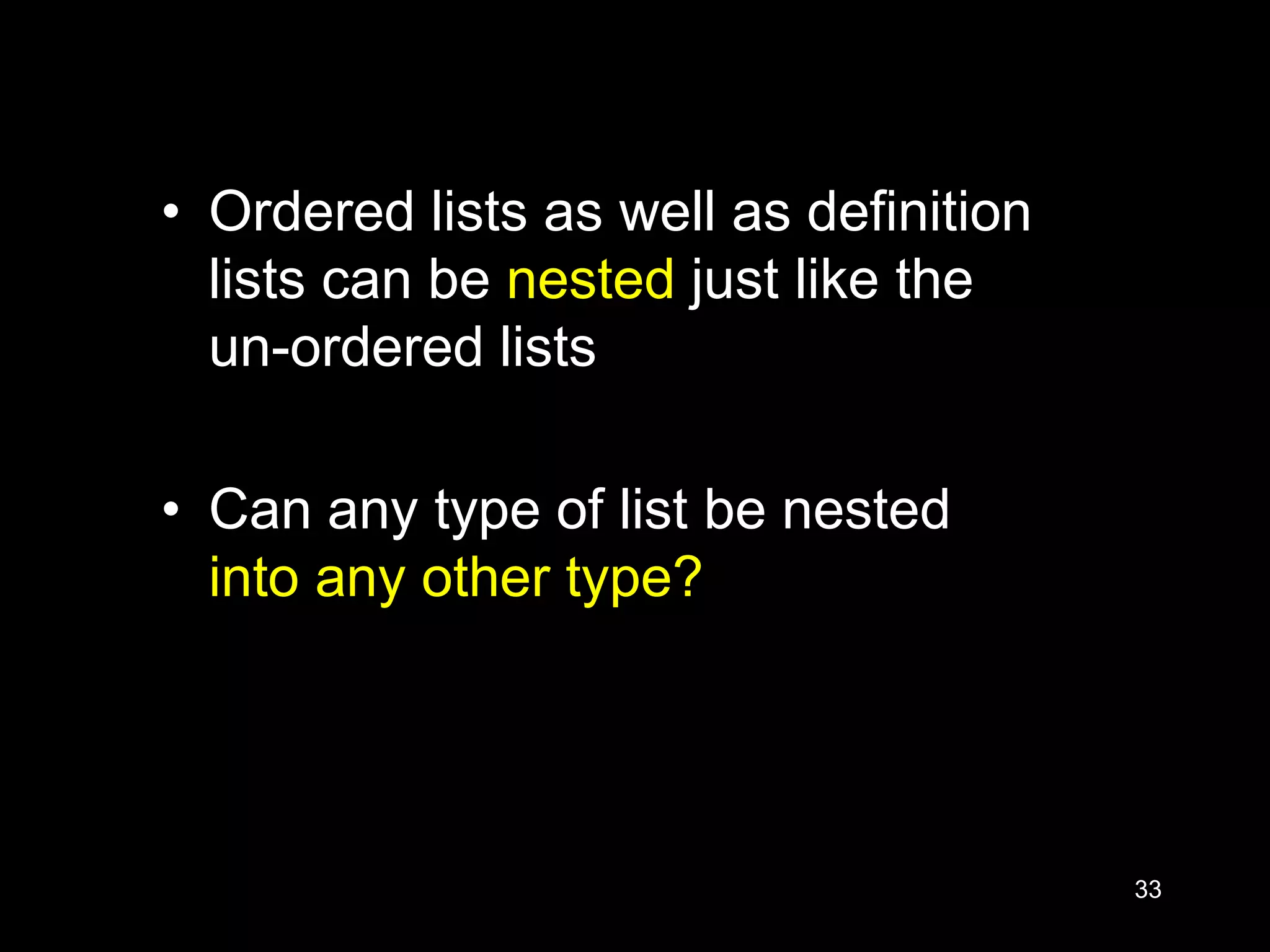 33
• Ordered lists as well as definition
lists can be nested just like the
un-ordered lists
• Can any type of list be nested
into any other type?
 