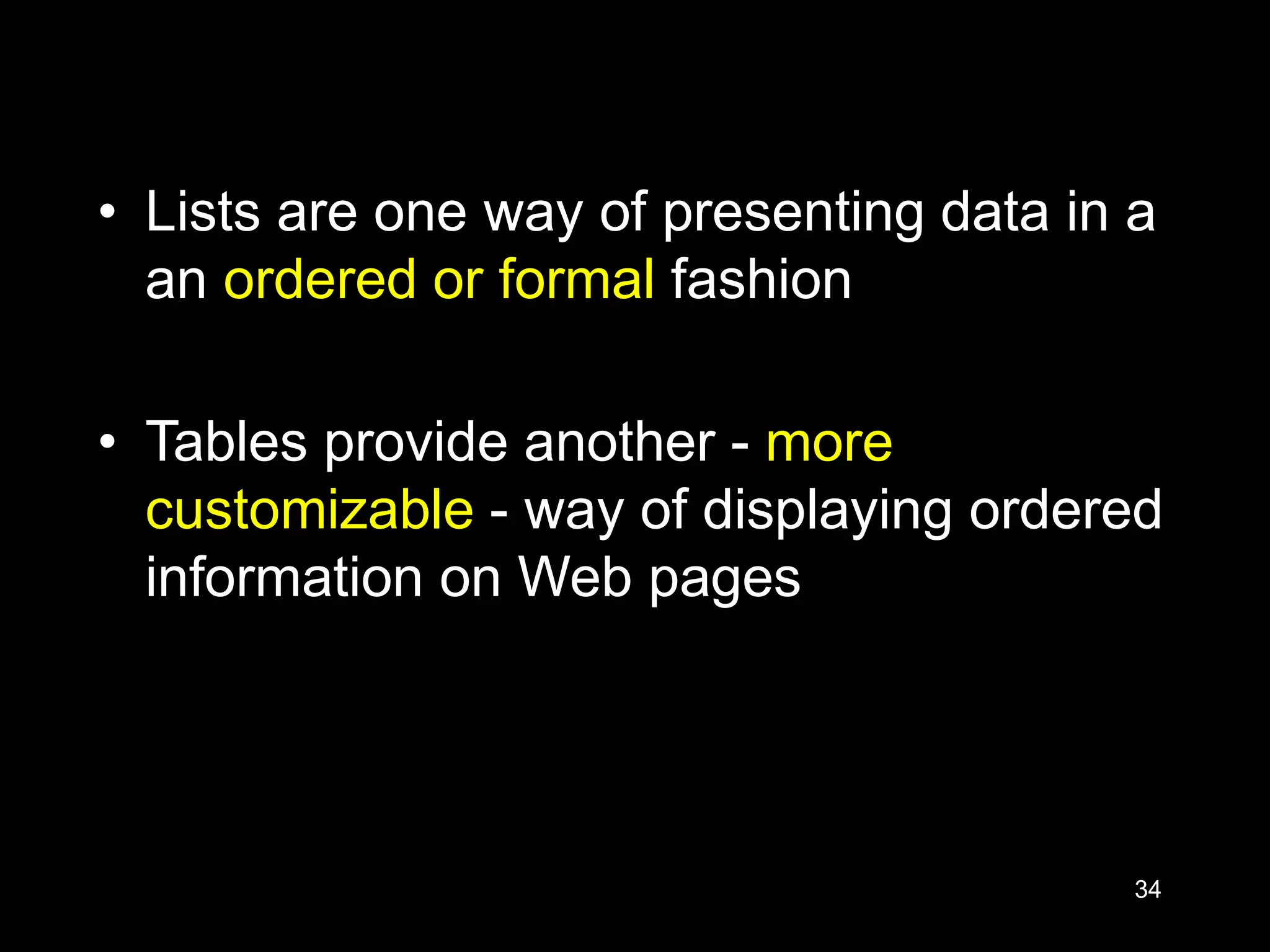 34
• Lists are one way of presenting data in a
an ordered or formal fashion
• Tables provide another - more
customizable - way of displaying ordered
information on Web pages
 