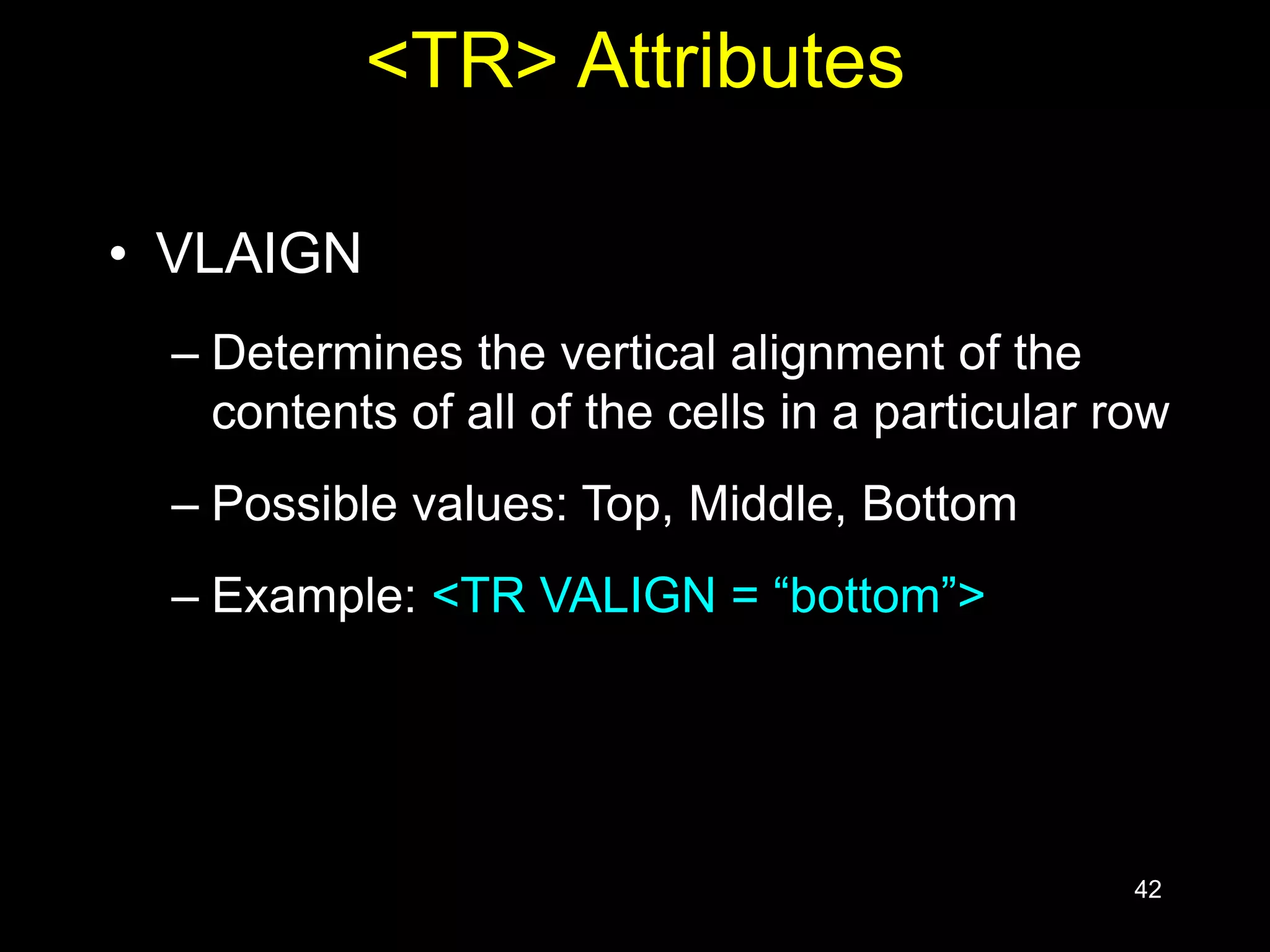 42
<TR> Attributes
• VLAIGN
– Determines the vertical alignment of the
contents of all of the cells in a particular row
– Possible values: Top, Middle, Bottom
– Example: <TR VALIGN = “bottom”>
 