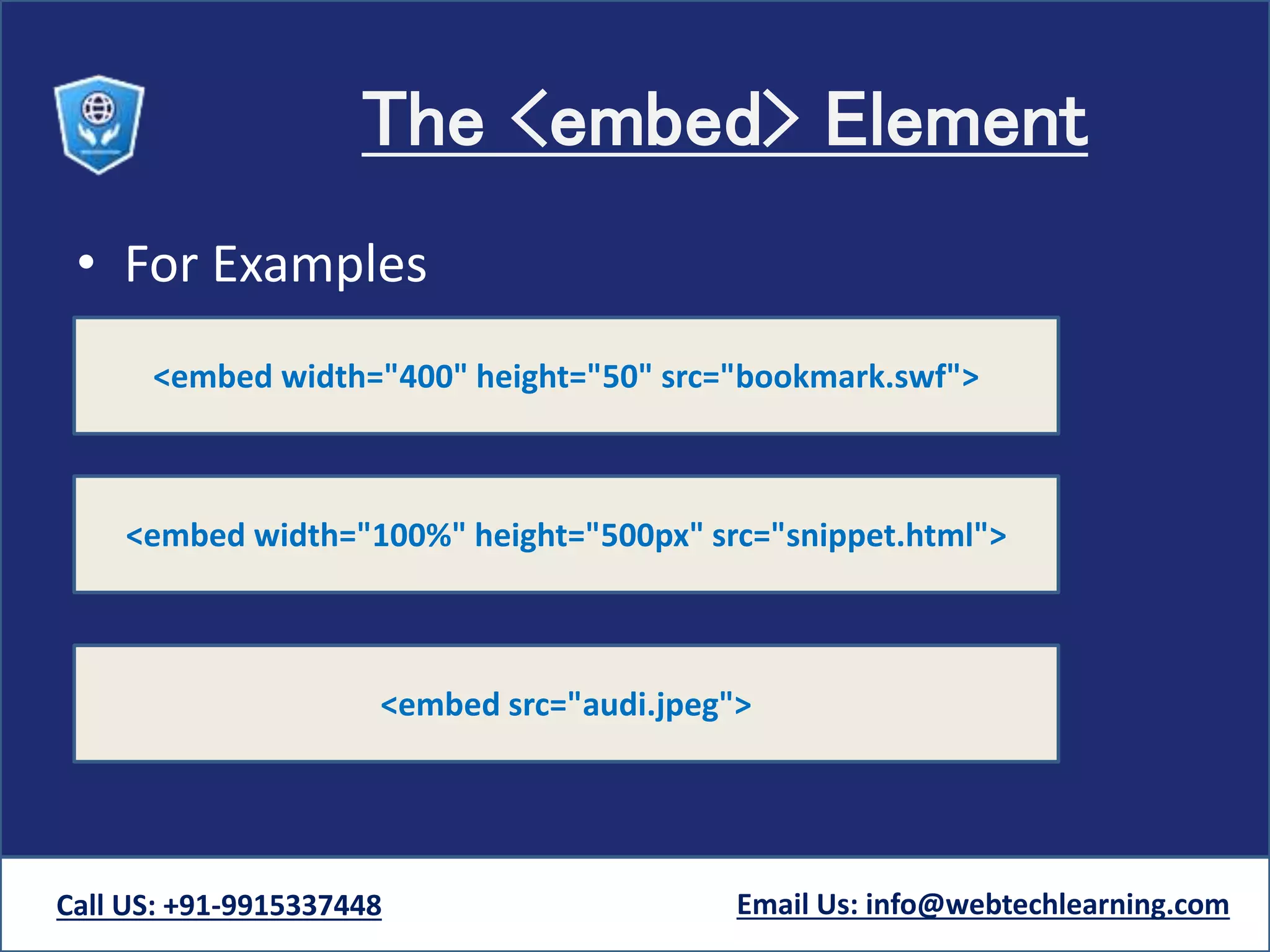 The <embed> Element
• For Examples
Call US: +91-9915337448 Email Us: info@webtechlearning.com
<embed width="400" height="50" src="bookmark.swf">
<embed width="100%" height="500px" src="snippet.html">
<embed src="audi.jpeg">
 