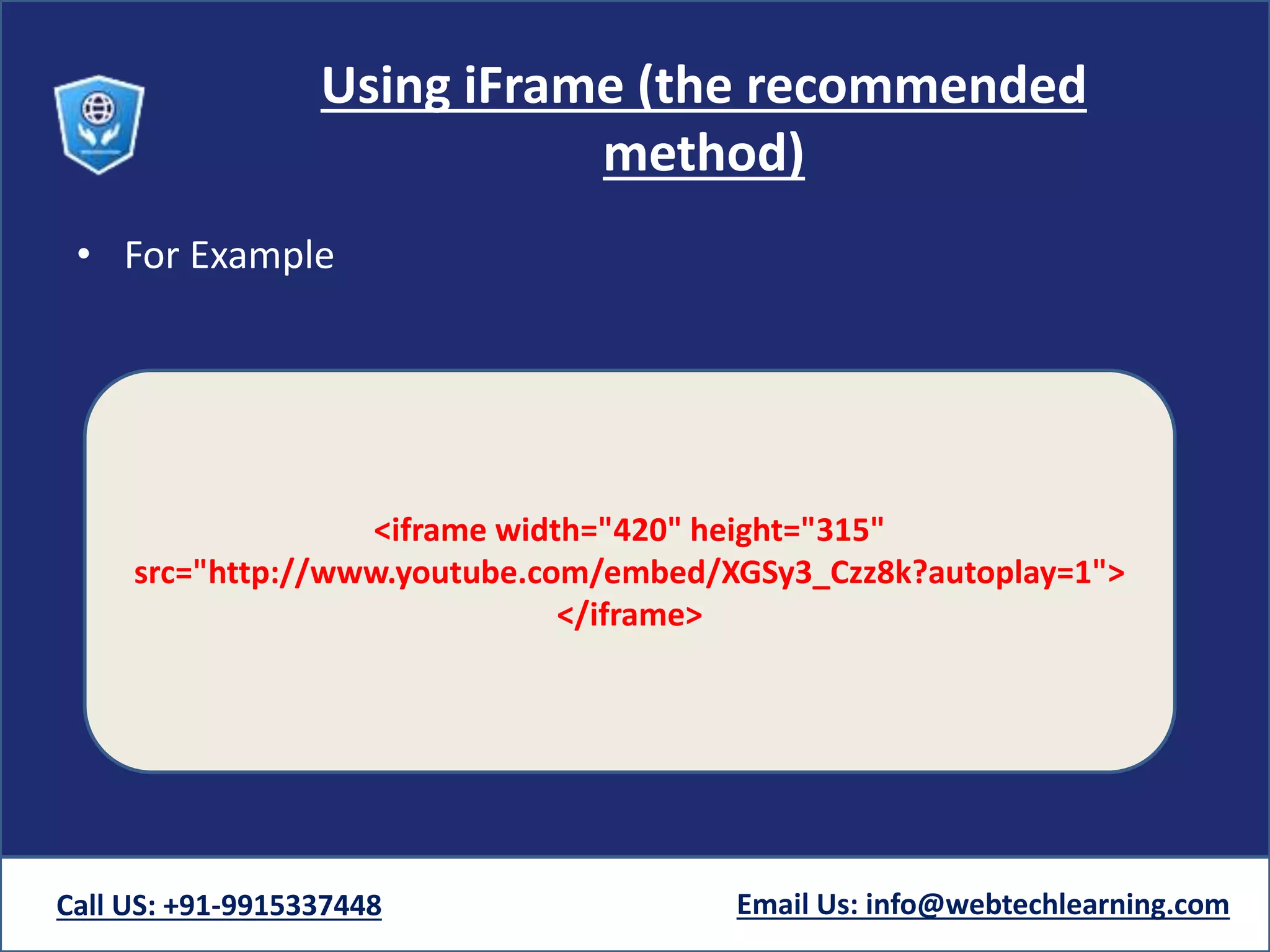 Using iFrame (the recommended
method)
• For Example
Call US: +91-9915337448 Email Us: info@webtechlearning.com
<iframe width="420" height="315"
src="http://www.youtube.com/embed/XGSy3_Czz8k?autoplay=1">
</iframe>
 