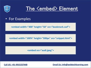 The <embed> Element
• For Examples
Call US: +91-9915337448 Email Us: info@webtechlearning.com
<embed width="400" height="50" src="bookmark.swf">
<embed width="100%" height="500px" src="snippet.html">
<embed src="audi.jpeg">
 