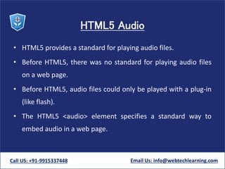 HTML5 Audio
• HTML5 provides a standard for playing audio files.
• Before HTML5, there was no standard for playing audio f...