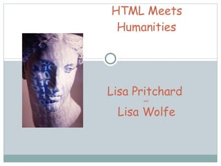 HTML Meets Humanities Lisa Pritchard  and  Lisa Wolfe 