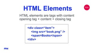 HTML Elements
HTML elements are tags with content
opening tag + content + closing tag
<div class=“item”>
<img src=“book.png” />
<span>Books</span>
</div>
 