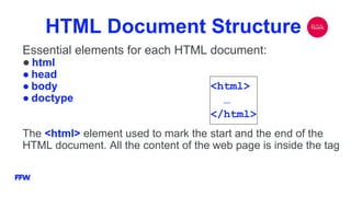HTML Document Structure
Essential elements for each HTML document:
● html
● head
● body
● doctype
The <html> element used to mark the start and the end of the
HTML document. All the content of the web page is inside the tag
<html>
…
</html>
 