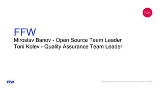 Miroslav Banov - Open Source Team Leader
Toni Kolev - Quality Assurance Team Leader
FFW
This presentation and its contents are property of FFW.
 