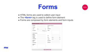 Forms
● HTML forms are used to collect user input
● The <form> tag is used to define form element
● Forms are composed by form elements and form inputs
 