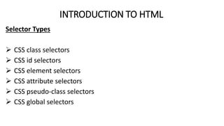 INTRODUCTION TO HTML
Selector Types
 CSS class selectors
 CSS id selectors
 CSS element selectors
 CSS attribute selectors
 CSS pseudo-class selectors
 CSS global selectors
 