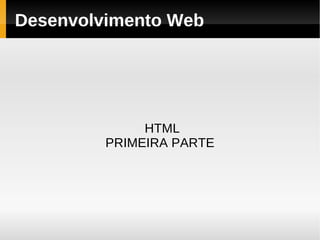 Desenvolvimento Web




              HTML
         PRIMEIRA PARTE
 