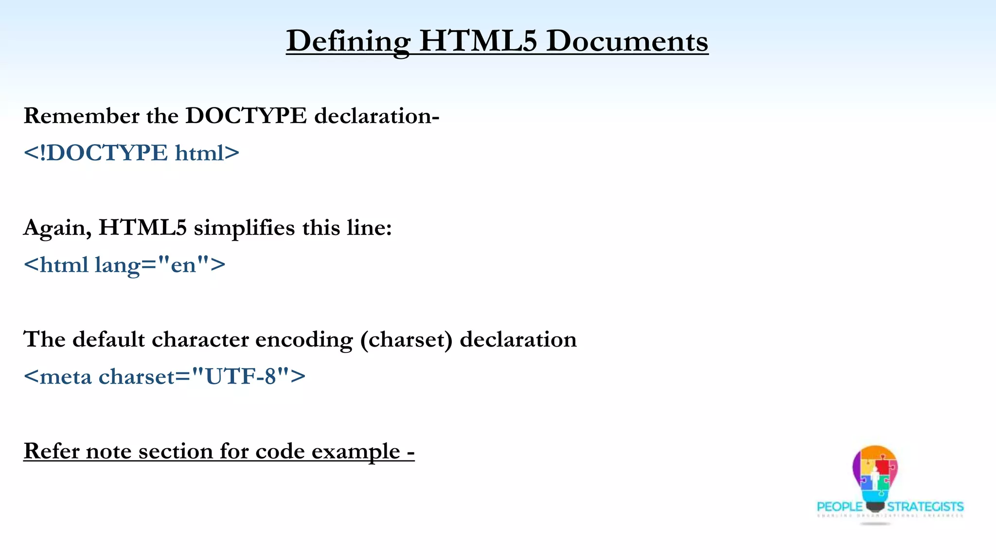 Defining HTML5 Documents
Remember the DOCTYPE declaration-
<!DOCTYPE html>
Again, HTML5 simplifies this line:
<html lang="en">
The default character encoding (charset) declaration
<meta charset="UTF-8">
Refer note section for code example -
 