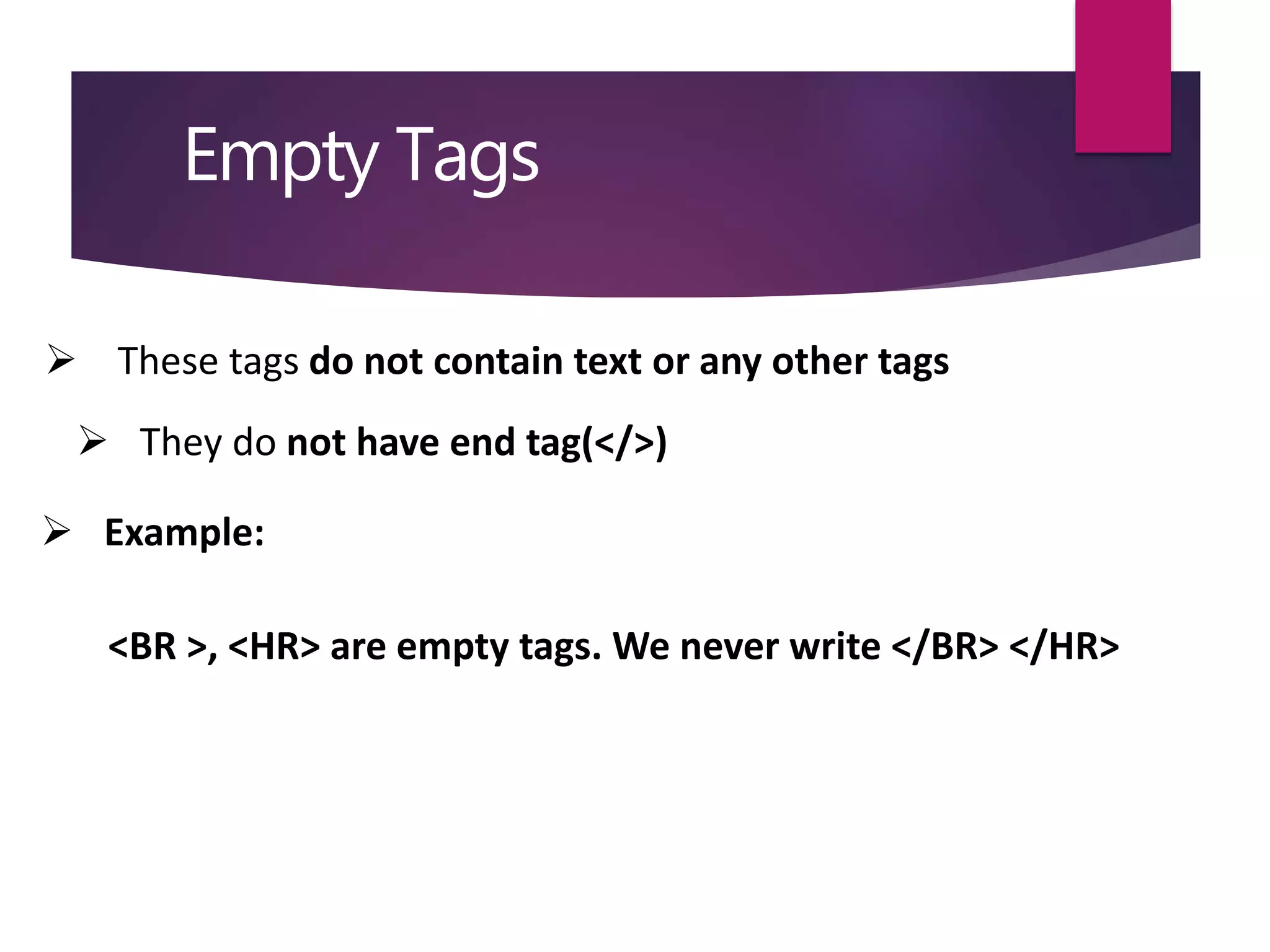 Empty Tags
 These tags do not contain text or any other tags
 They do not have end tag(</>)
 Example:
<BR >, <HR> are empty tags. We never write </BR> </HR>
 