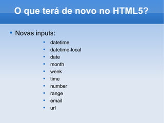 O que terá de novo no HTML5? Novas inputs: datetime datetime-local date month week time number range email url 