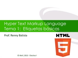 Hyper Text Markup Language
Tema 1: Etiquetas básicas
© Abril, 2015 - Electiva I
Prof. Renny Batista
 