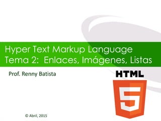 Hyper Text Markup Language
Tema 2: Enlaces, Imágenes, Listas
© Abril, 2015
Prof. Renny Batista
 