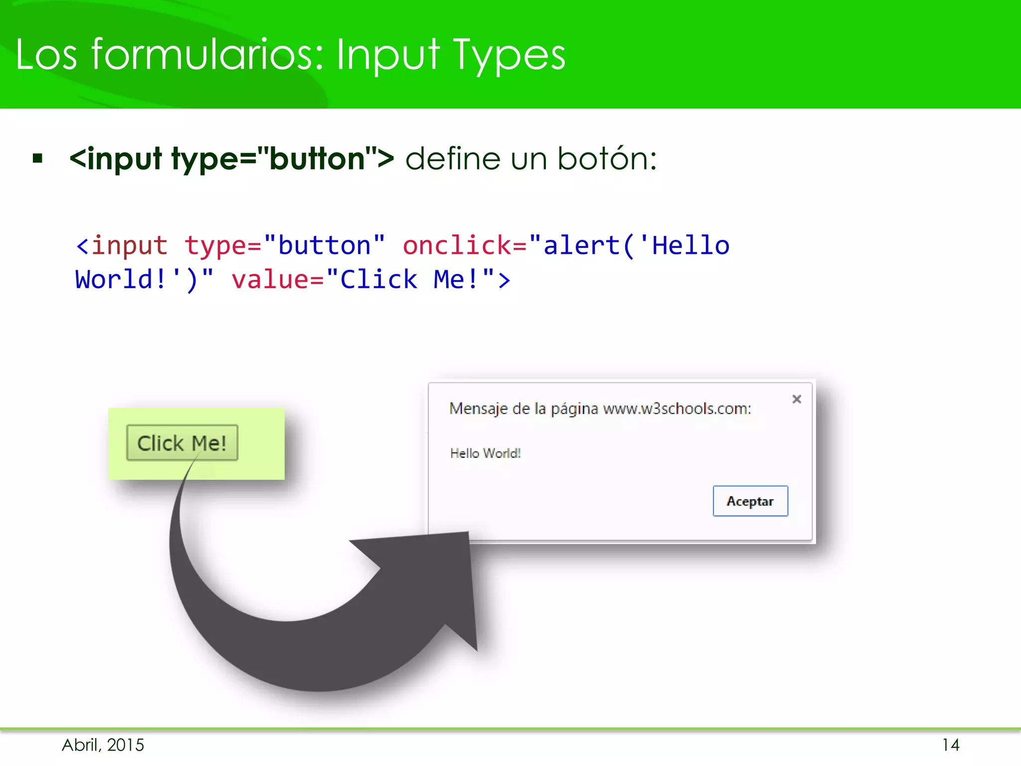 Los formularios: Input Types
 <input type="button"> define un botón:
<input type="button" onclick="alert('Hello
World!')" value="Click Me!">
Abril, 2015 14
 