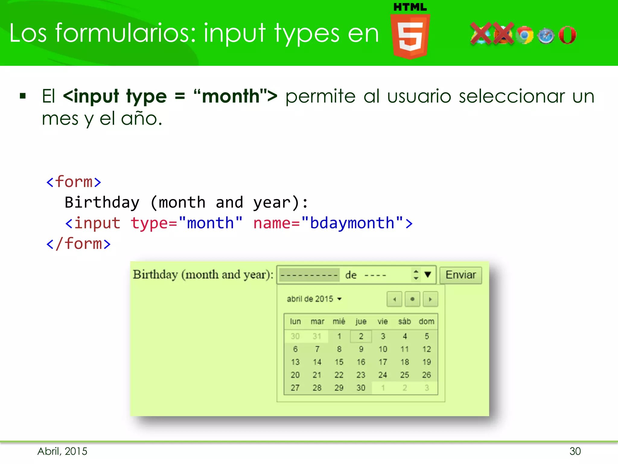Los formularios: input types en
Abril, 2015 30
 El <input type = “month"> permite al usuario seleccionar un
mes y el año.
<form>
Birthday (month and year):
<input type="month" name="bdaymonth">
</form>
 