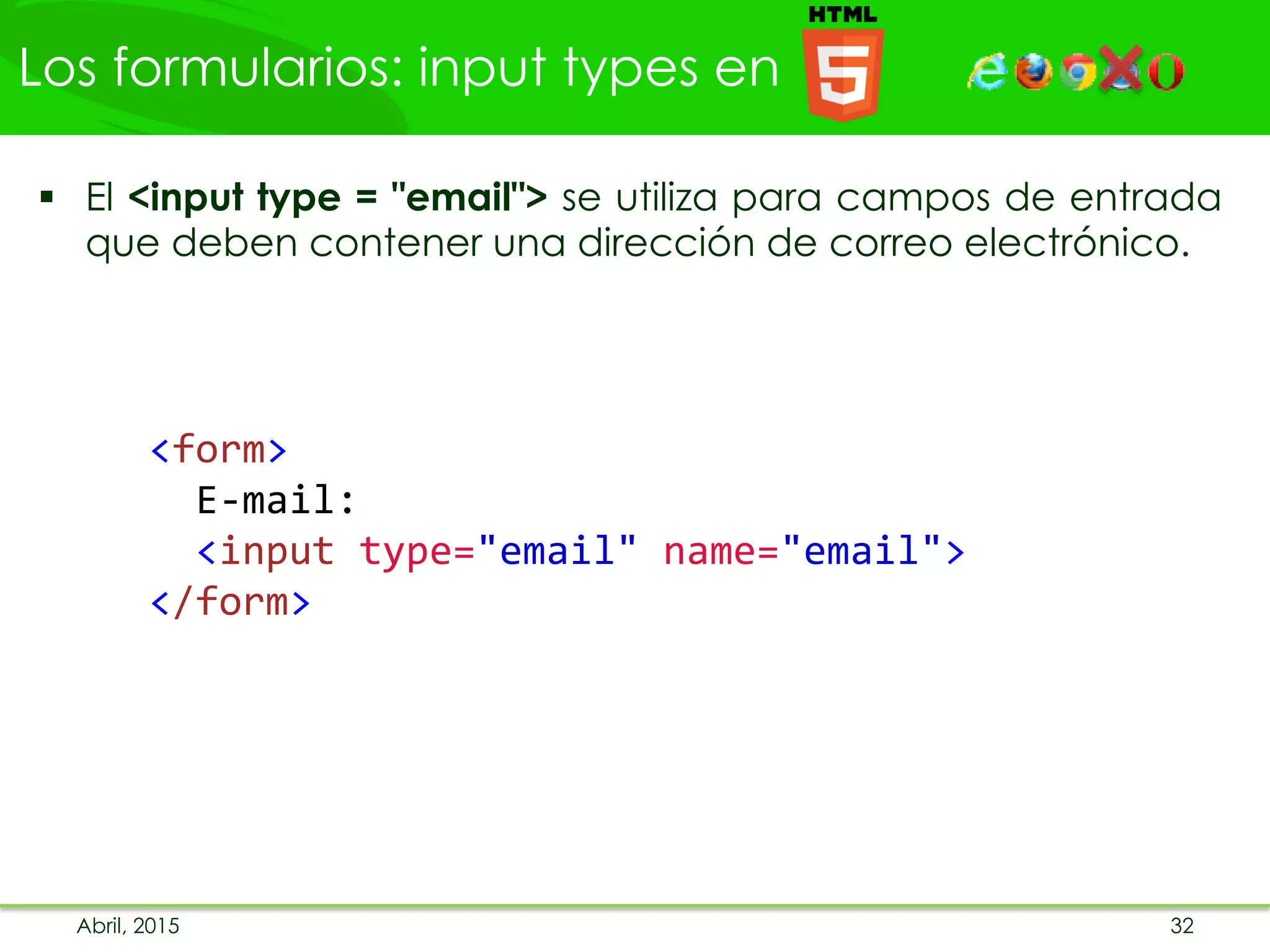Los formularios: input types en
Abril, 2015 32
 El <input type = "email"> se utiliza para campos de entrada
que deben contener una dirección de correo electrónico.
<form>
E-mail:
<input type="email" name="email">
</form>
 