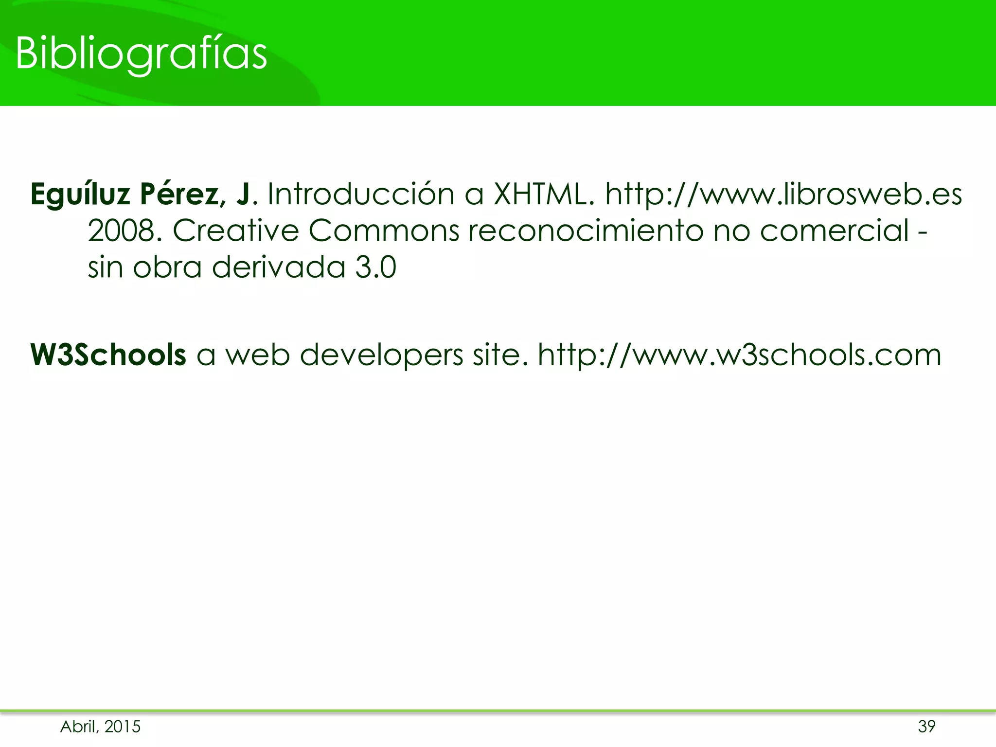 Bibliografías
Abril, 2015 39
Eguíluz Pérez, J. Introducción a XHTML. http://www.librosweb.es
2008. Creative Commons reconocimiento no comercial -
sin obra derivada 3.0
W3Schools a web developers site. http://www.w3schools.com
 