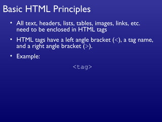 Basic HTML Principles All text, headers, lists, tables, images, links, etc. need to be enclosed in HTML tags HTML tags have a left angle bracket ( < ), a tag name, and a right angle bracket ( > ). Example: <tag> 