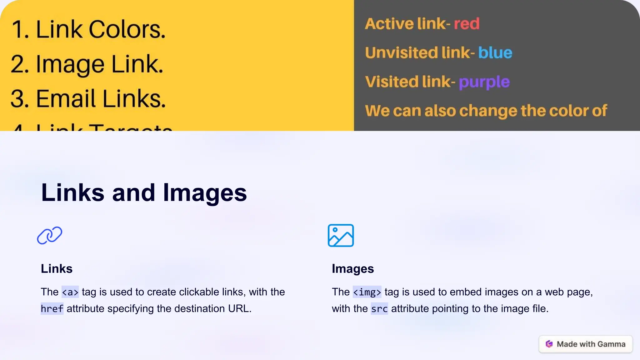 Links and Images
Links
The <a> tag is used to create clickable links, with the
href attribute specifying the destination URL.
Images
The <img> tag is used to embed images on a web page,
with the src attribute pointing to the image file.
 