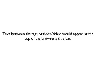 Text between the tags <title></title> would appear at the top of the browser’s title bar. 