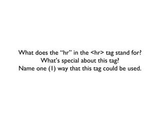 What does the “hr” in the <hr> tag stand for? What’s special about this tag? Name one (1) way that this tag could be used. 