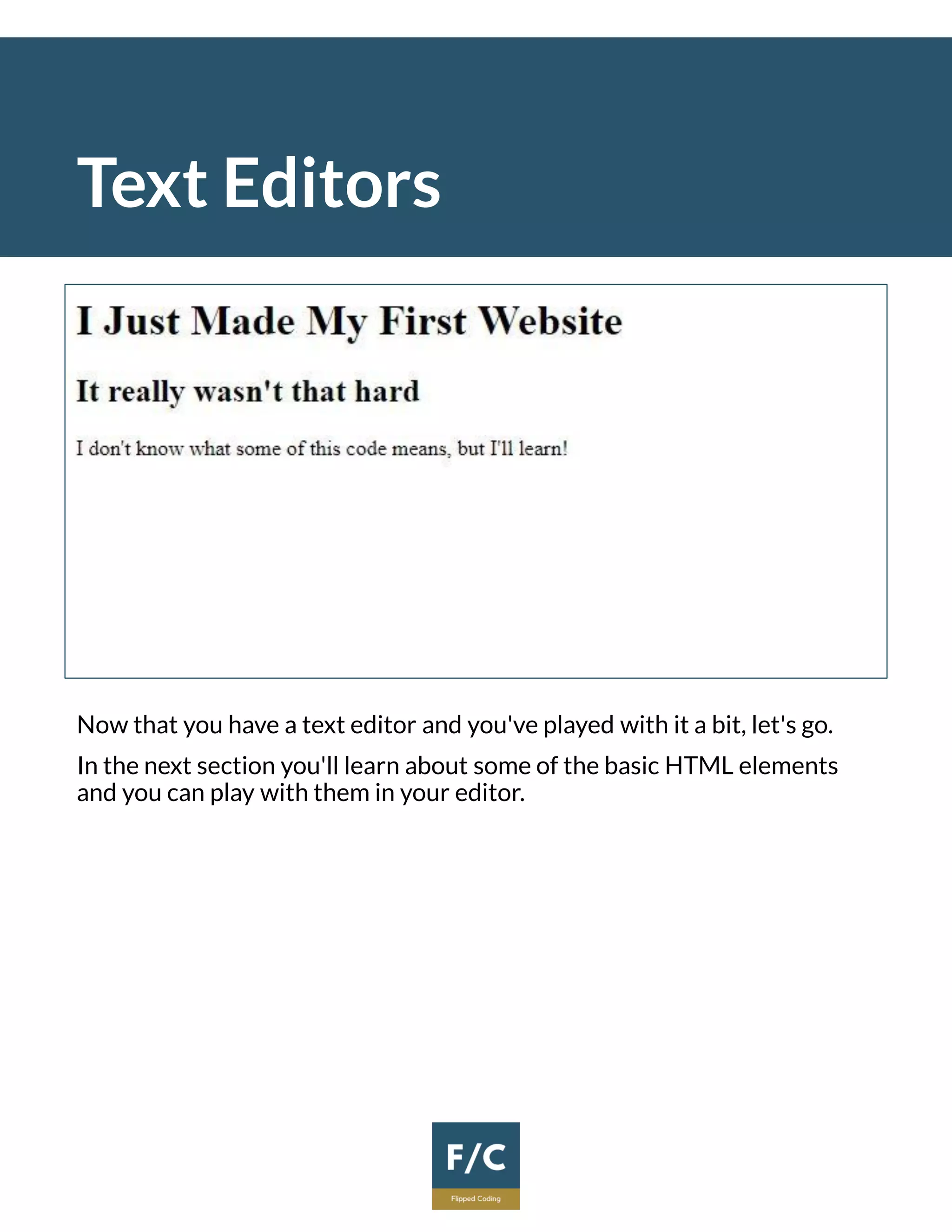 Text Editors
Now that you have a text editor and you've played with it a bit, let's go.
In the next section you'll learn about some of the basic HTML elements
and you can play with them in your editor.
 