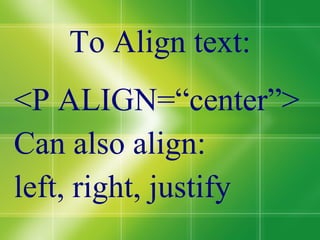 To Align text: <P ALIGN=“center”> Can also align: left, right, justify 