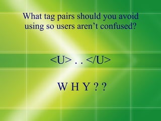 What tag pairs should you avoid using so users aren’t confused? <U> . . </U> W H Y ? ? 