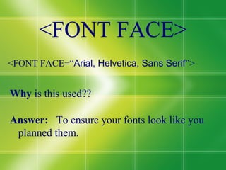 <FONT FACE> <FONT FACE=“ Arial, Helvetica, Sans Serif ”> Why  is this used?? Answer:  To ensure your fonts look like you planned them. 