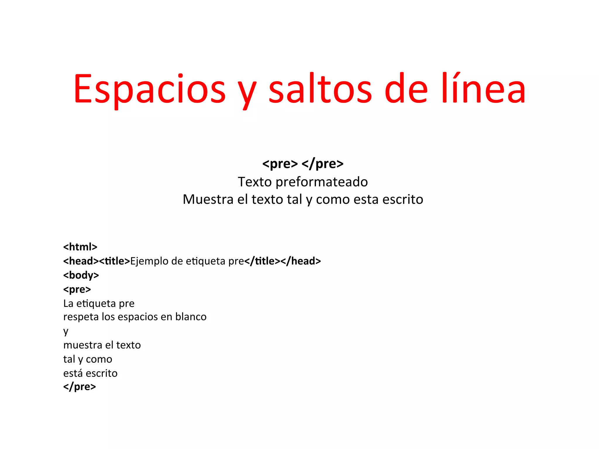 Espacios	
  y	
  saltos	
  de	
  línea	
  
                                                       	
  
                                              <pre>	
  </pre>       	
  
                                      Texto	
  preformateado               	
  
                           Muestra	
  el	
  texto	
  tal	
  y	
  como	
  esta	
  escrito	
  
                                                       	
  
	
  
<html>	
  
<head><2tle>Ejemplo	
  de	
  e3queta	
  pre</2tle></head>	
  
<body>	
  
<pre>	
  
La	
  e3queta	
  pre	
  
respeta	
  los	
  espacios	
  en	
  blanco	
  
y	
  
muestra	
  el	
  texto	
  
tal	
  y	
  como	
  
está	
  escrito	
  
</pre>	
  
 
