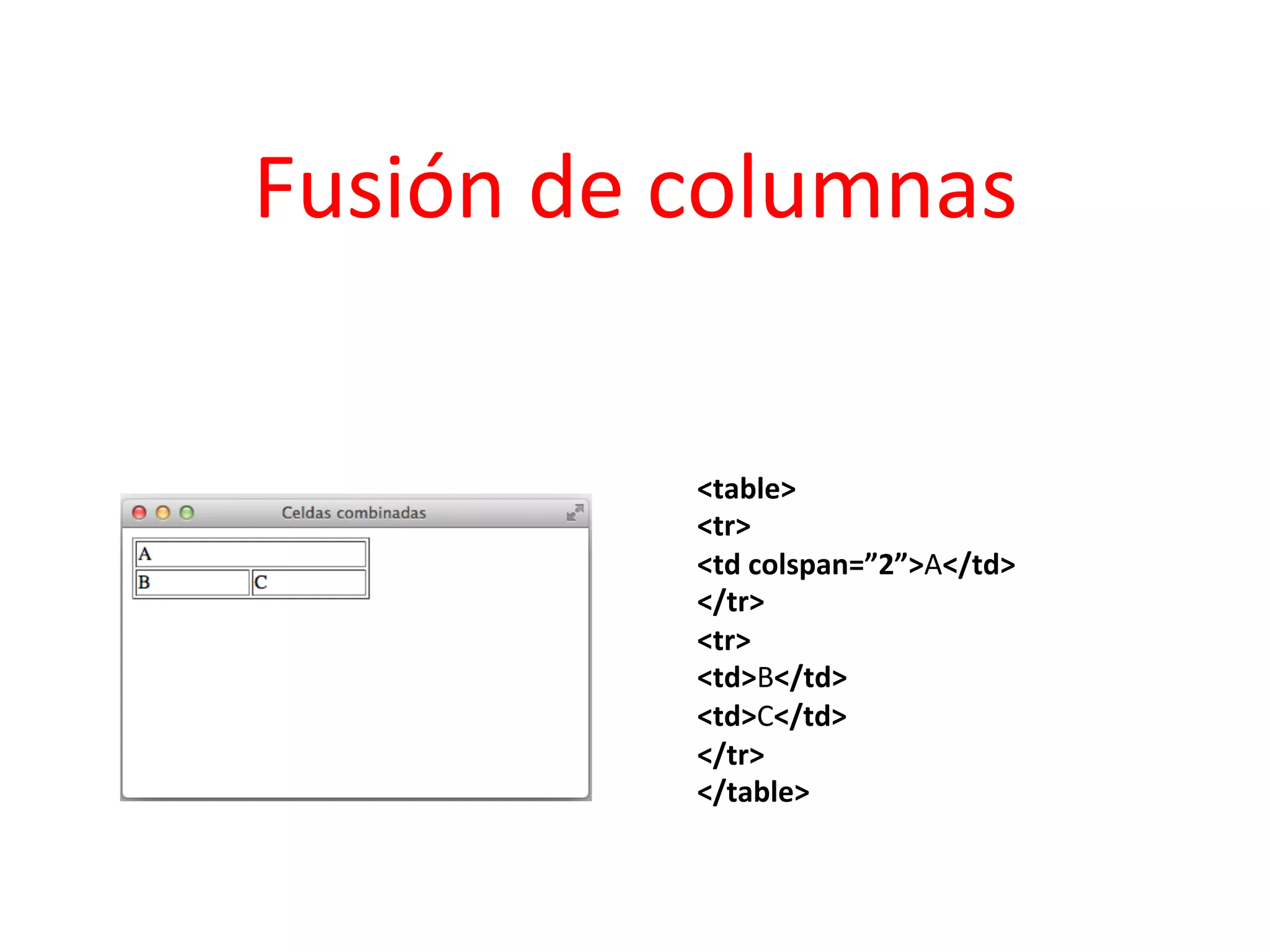 Fusión	
  de	
  columnas	
  

               <table>	
  	
  
               <tr>	
  	
  
               <td	
  colspan=”2”>A</td>	
  	
  
               </tr>	
  	
  
               <tr>	
  	
  
               <td>B</td>	
  	
  
               <td>C</td>	
  	
  
               </tr>	
  	
  
               </table>	
  	
  
 