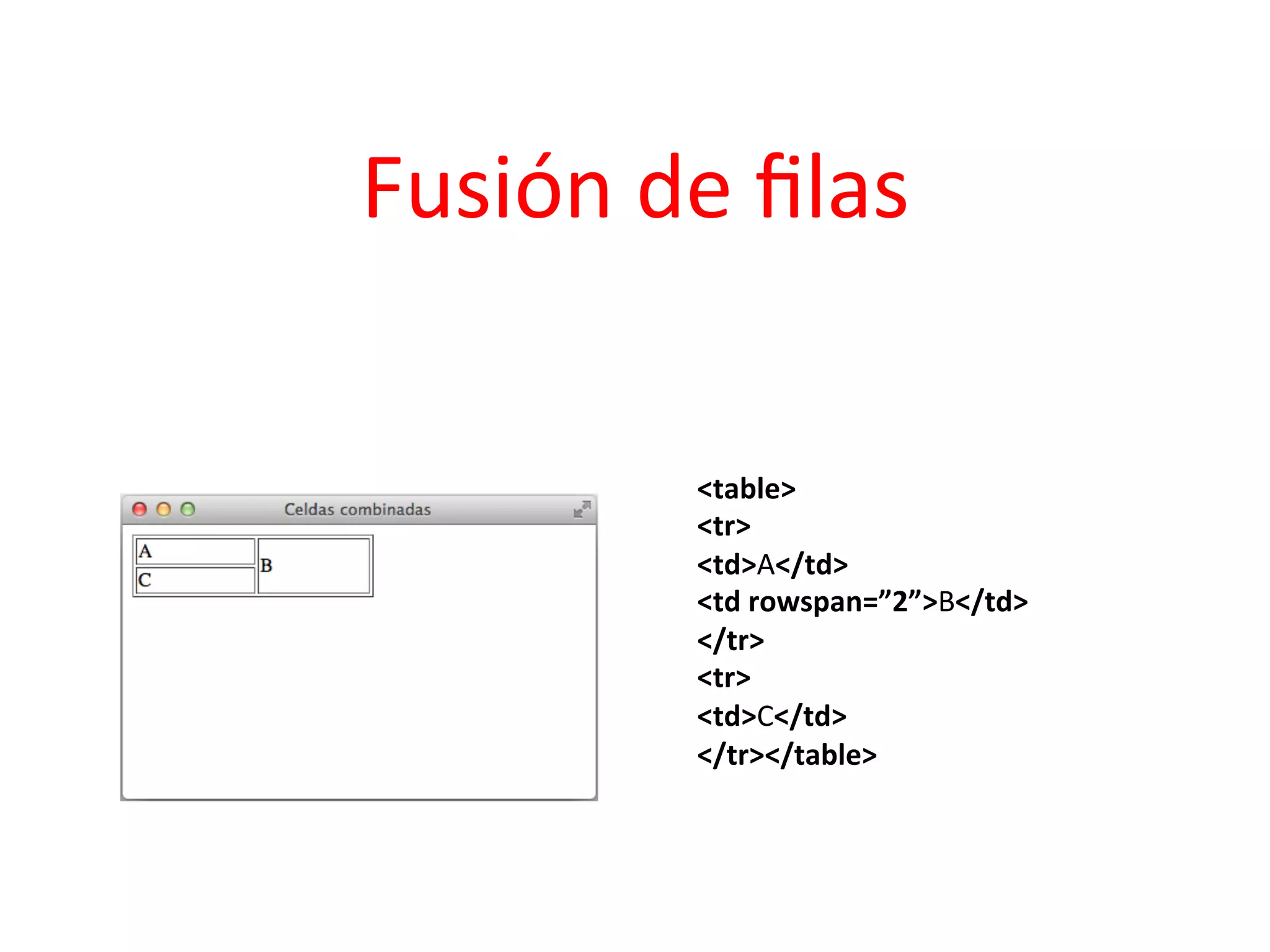 Fusión	
  de	
  ﬁlas	
  

              <table>	
  	
  
              <tr>	
  	
  
              <td>A</td>	
  	
  
              <td	
  rowspan=”2”>B</td>	
  	
  
              </tr>	
  	
  
              <tr>	
  	
  
              <td>C</td>	
  	
  
              </tr></table>	
  	
  
 