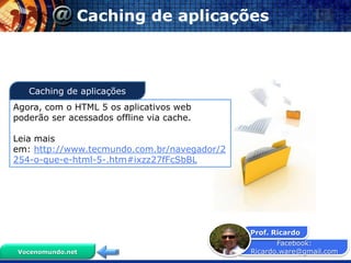 Caching de aplicações



   Caching de aplicações
Agora, com o HTML 5 os aplicativos web
poderão ser acessados offline via cache.

Leia mais
em: http://www.tecmundo.com.br/navegador/2
254-o-que-e-html-5-.htm#ixzz27fFcSbBL




                                             Prof. Ricardo
                                                    Facebook:
 Vocenomundo.net                             Ricardo.ware@gmail.com
 
