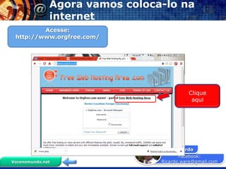 Agora vamos coloca-lo na
              internet
         Acesse:
 http://www.orgfree.com/




                                           Clique
                                            aqui




                                Prof. Ricardo
                                       Facebook:
Vocenomundo.net                 Ricardo.ware@gmail.com
 