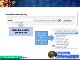 Escolha o nome
           pro seu site     Depois
                           Escolha
                             um
                          subdomíni
                              o




                                      Prof. Ricardo
                                             Facebook:
 Vocenomundo.net                      Ricardo.ware@gmail.com
                                                Company Logo
www.thmemgallery
 