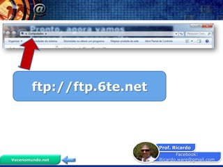 ftp://ftp.6te.net



                            Prof. Ricardo
                                   Facebook:
Vocenomundo.net             Ricardo.ware@gmail.com
 