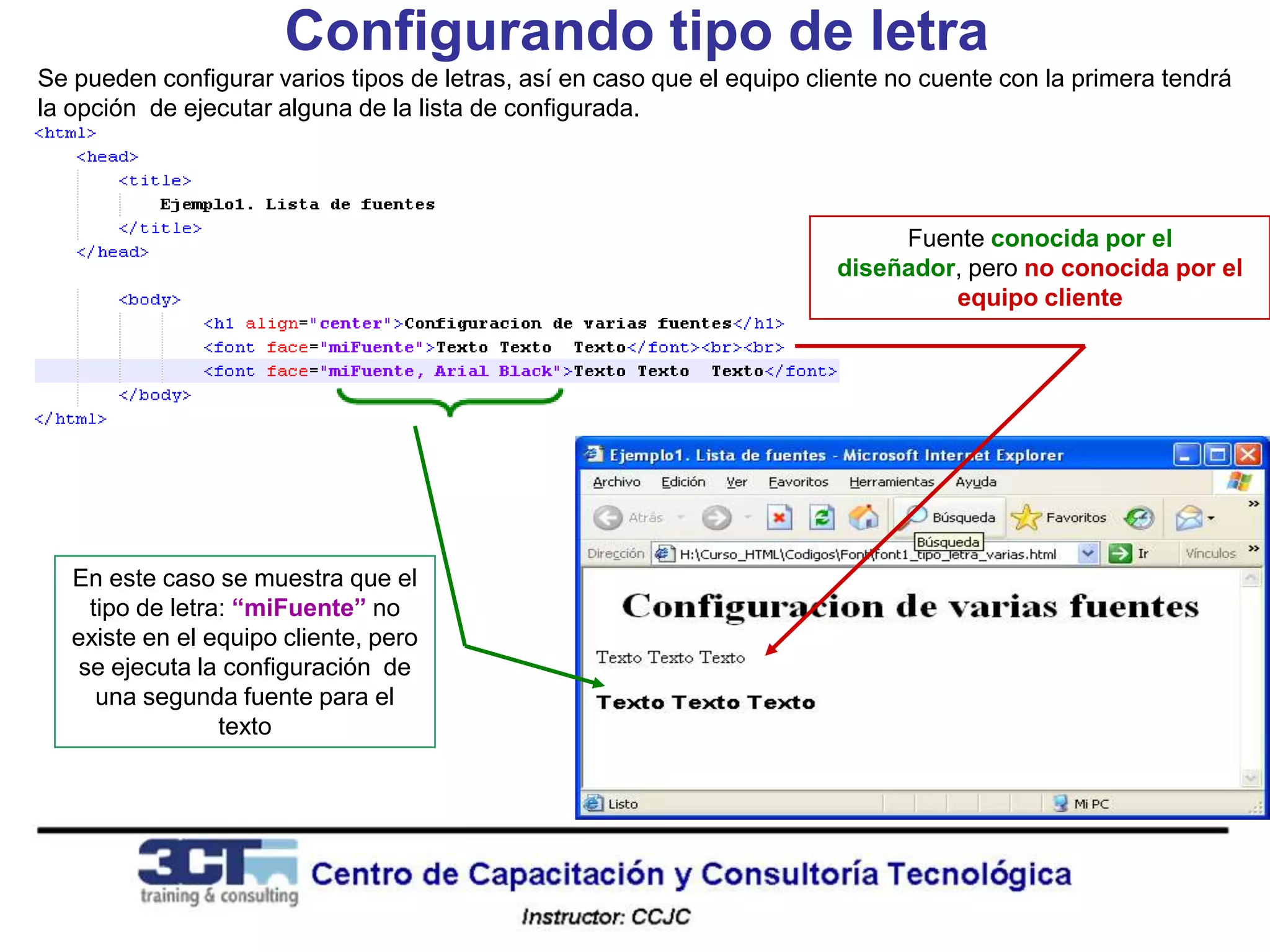 Configurando tipo de letra
Se pueden configurar varios tipos de letras, así en caso que el equipo cliente no cuente con la primera tendrá
la opción de ejecutar alguna de la lista de configurada.




                                                                              Fuente conocida por el
                                                                         diseñador, pero no conocida por el
                                                                                  equipo cliente




   En este caso se muestra que el
     tipo de letra: “miFuente” no
   existe en el equipo cliente, pero
    se ejecuta la configuración de
      una segunda fuente para el
                  texto
 