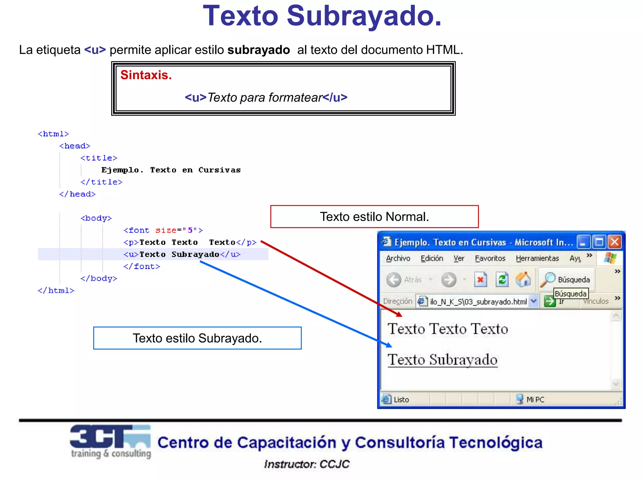 Texto Subrayado.
La etiqueta <u> permite aplicar estilo subrayado al texto del documento HTML.

                 Sintaxis.
                             <u>Texto para formatear</u>




                                                    Texto estilo Normal.




                   Texto estilo Subrayado.
 