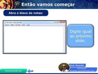 Então vamos começar
   Abra o bloco de notas:




                               Digite igual
                               ao próximo
                                  slide:




                               Prof. Ricardo
                                      Facebook:
Vocenomundo.net                Ricardo.ware@gmail.com
 