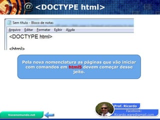 <DOCTYPE html>




       Pela nova nomenclatura as páginas que vão iniciar
        com comandos em html5 devem começar desse
                            jeito.




                                              Prof. Ricardo
                                                     Facebook:
Vocenomundo.net                               Ricardo.ware@gmail.com
 