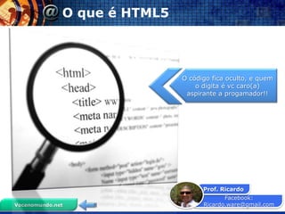 O que é HTML5



                              O código fica oculto, e quem
                                  o digita é vc caro(a)
                               aspirante a progamador!!




                                    Prof. Ricardo
                                           Facebook:
Vocenomundo.net                     Ricardo.ware@gmail.com
 