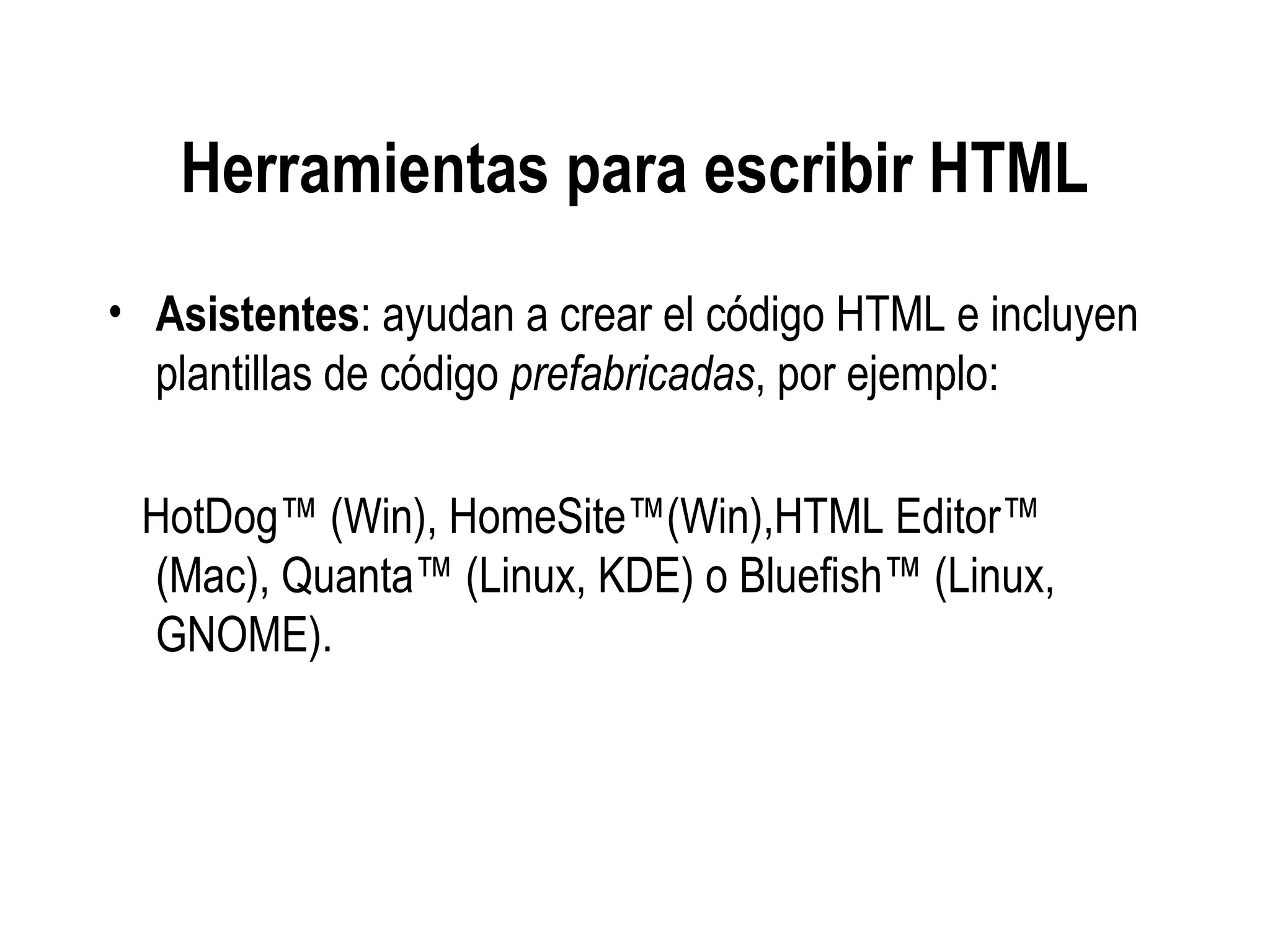 Herramientas para escribir HTML
• Asistentes: ayudan a crear el código HTML e incluyen
plantillas de código prefabricadas, por ejemplo:
HotDog™ (Win), HomeSite™(Win),HTML Editor™
(Mac), Quanta™ (Linux, KDE) o Bluefish™ (Linux,
GNOME).
 