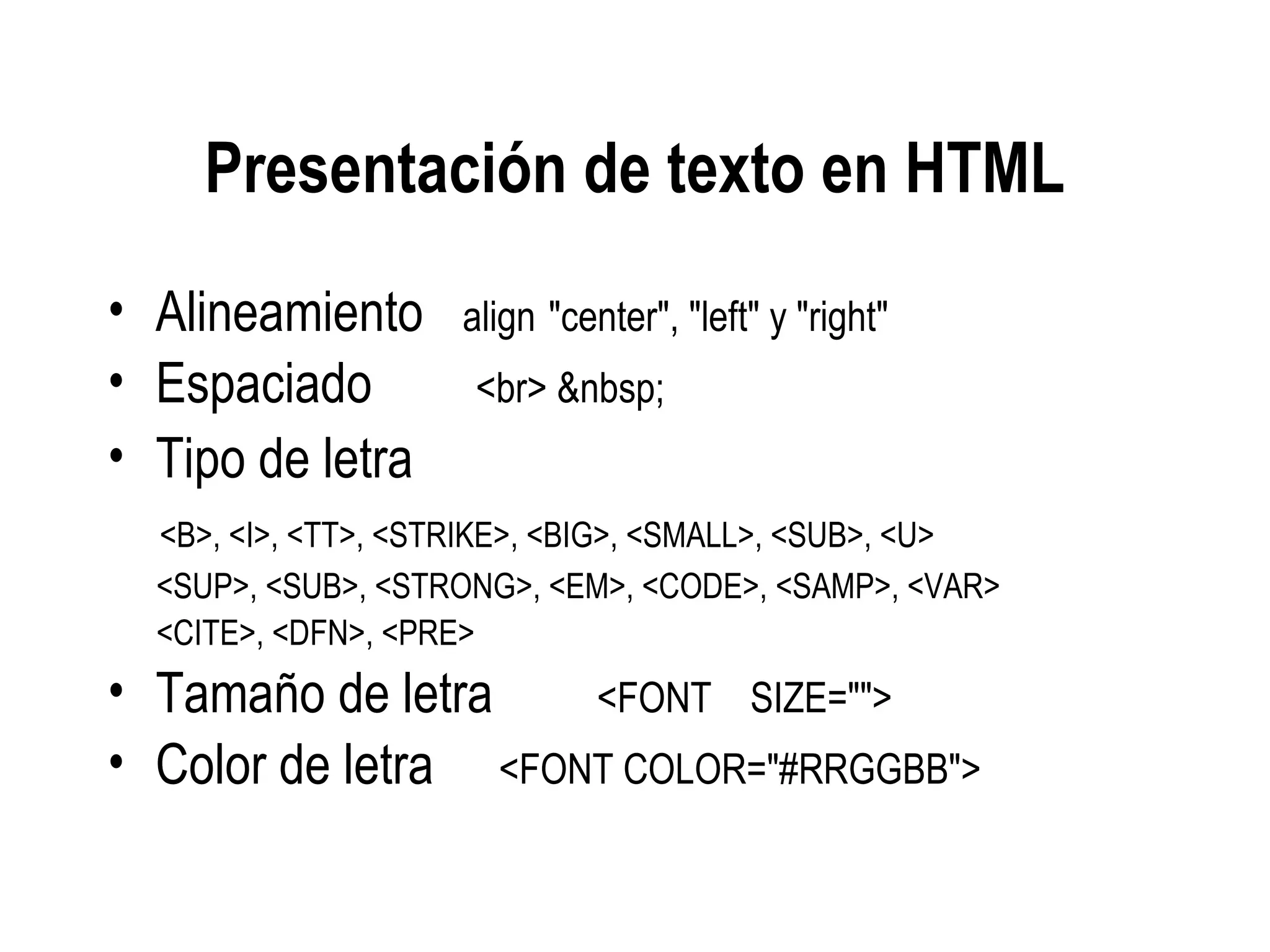 Presentación de texto en HTML
• Alineamiento align "center", "left" y "right"
• Espaciado <br> &nbsp;
• Tipo de letra
<B>, <I>, <TT>, <STRIKE>, <BIG>, <SMALL>, <SUB>, <U>
<SUP>, <SUB>, <STRONG>, <EM>, <CODE>, <SAMP>, <VAR>
<CITE>, <DFN>, <PRE>
• Tamaño de letra <FONT SIZE="">
• Color de letra <FONT COLOR="#RRGGBB">
 