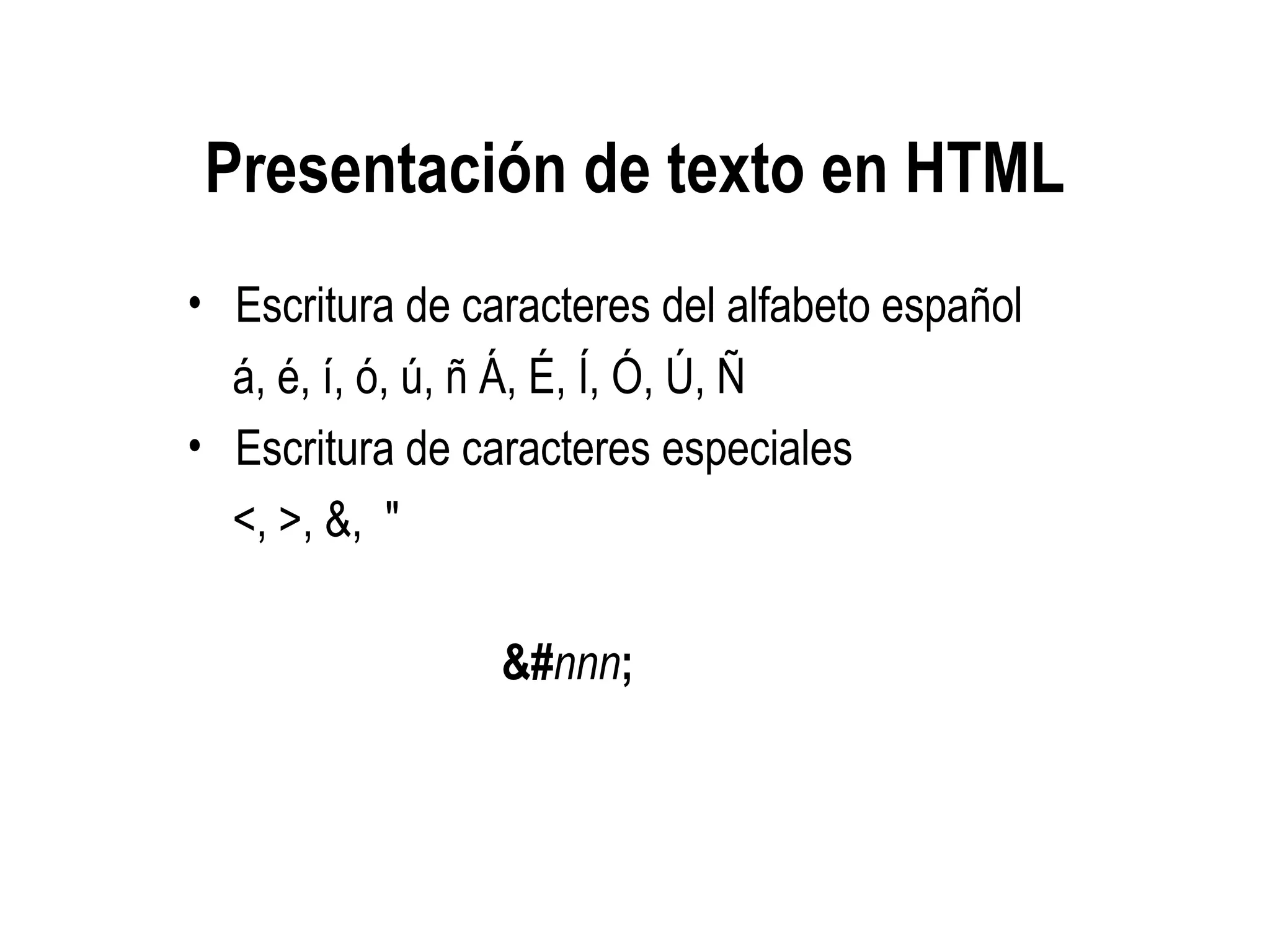 Presentación de texto en HTML
• Escritura de caracteres del alfabeto español
á, é, í, ó, ú, ñ Á, É, Í, Ó, Ú, Ñ
• Escritura de caracteres especiales
<, >, &, "
&#nnn;
 