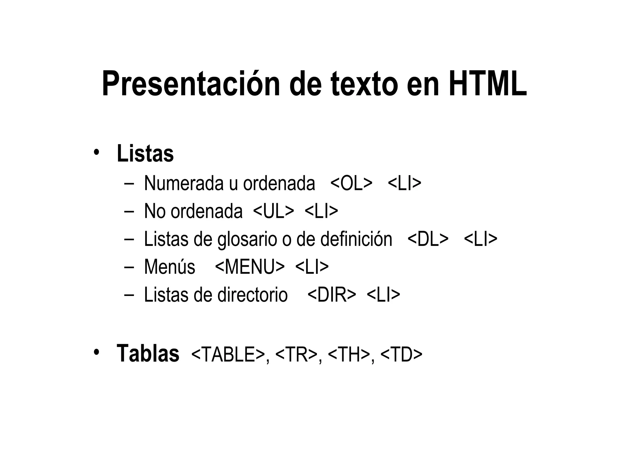 Presentación de texto en HTML
• Listas
– Numerada u ordenada <OL> <LI>
– No ordenada <UL> <LI>
– Listas de glosario o de definición <DL> <LI>
– Menús <MENU> <LI>
– Listas de directorio <DIR> <LI>
• Tablas <TABLE>, <TR>, <TH>, <TD>
 
