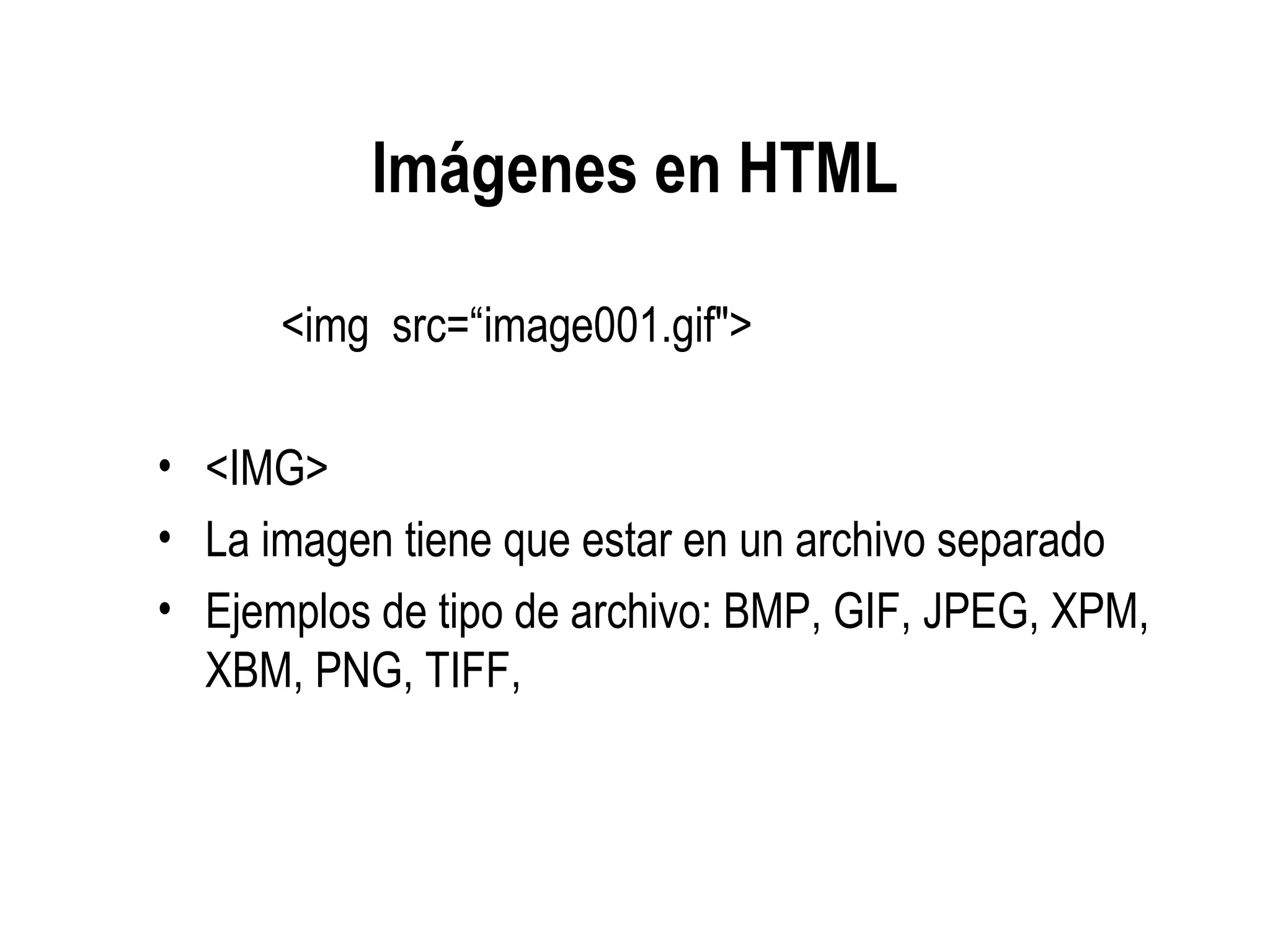 Imágenes en HTML
<img src=“image001.gif">
• <IMG>
• La imagen tiene que estar en un archivo separado
• Ejemplos de tipo de archivo: BMP, GIF, JPEG, XPM,
XBM, PNG, TIFF,
 